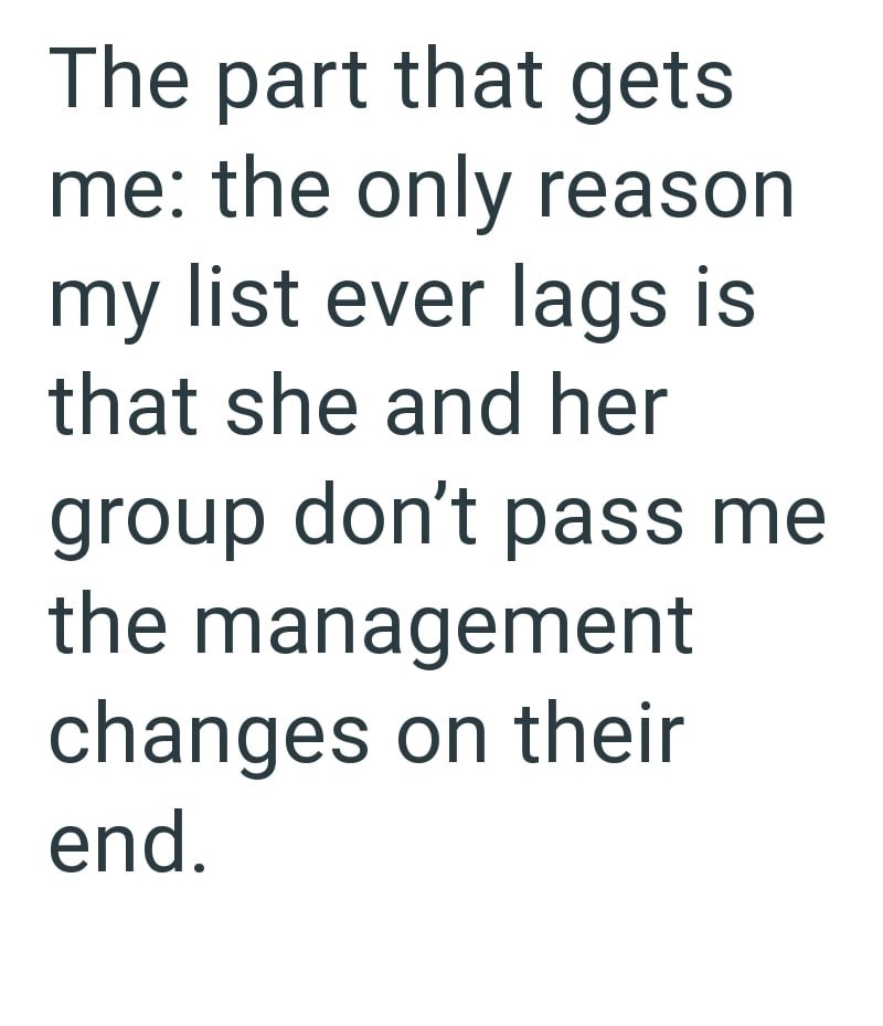 The part that gets me: the only reason my list ever lags is that she and her group don't pass me the management changes on their end.