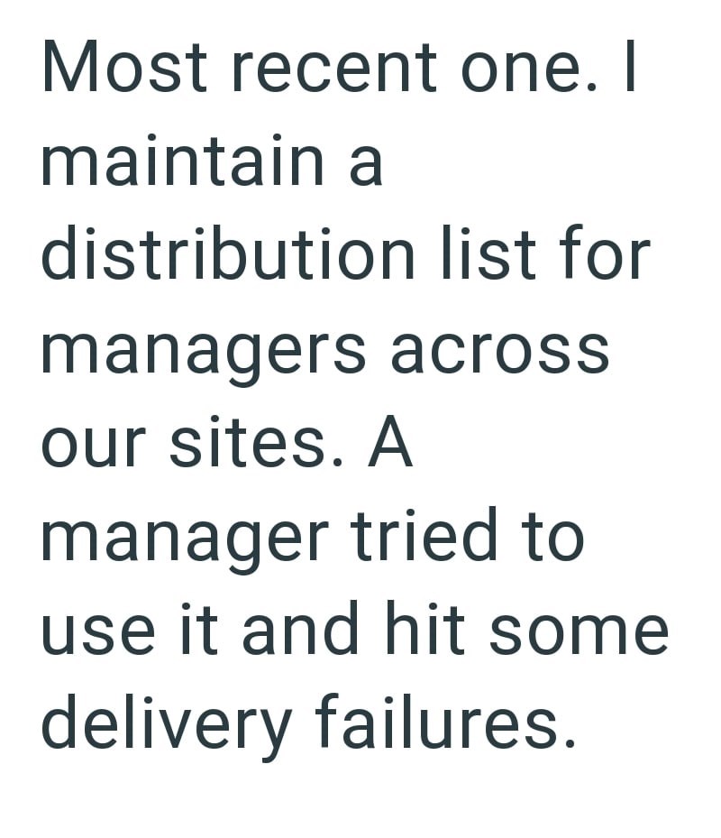Most recent one. I maintain a distribution list for managers across our sites. A manager tried to use it and hit some delivery failures.
