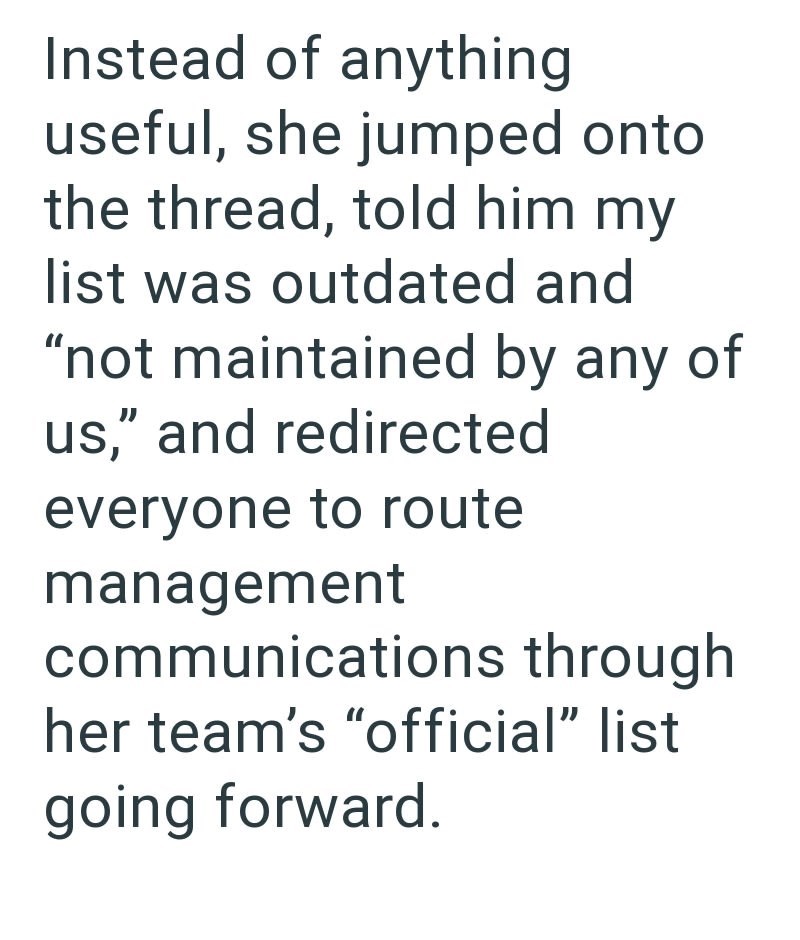 Instead of anything useful, she jumped onto the thread, told him my list was outdated and "not maintained by any of us," and redirected everyone to route management communications through her team's "official" list going forward.