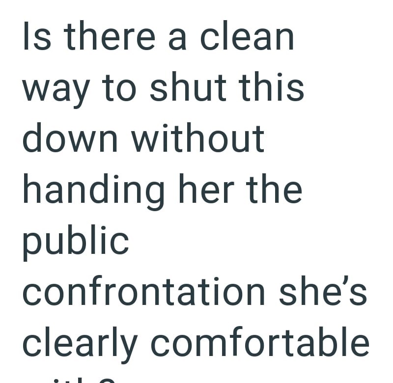 Is there a clean way to shut this down without handing her the public confrontation she's clearly comfortable
