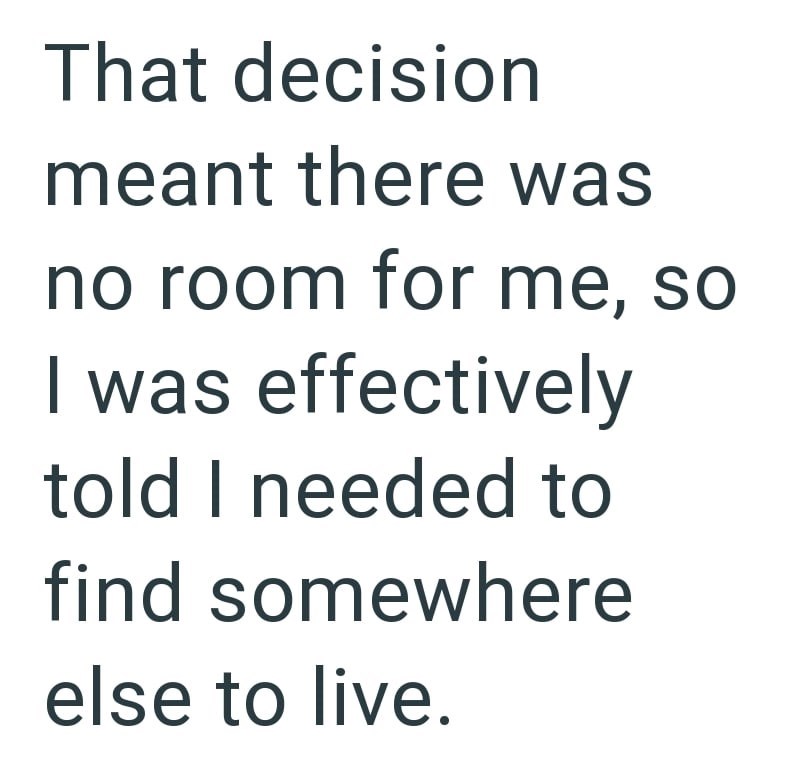 That decision meant there was no room for me, so I was effectively told I needed to find somewhere else to live.