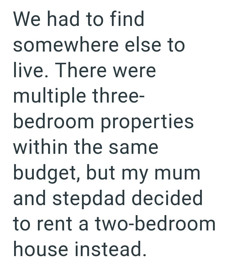 We had to find somewhere else to live. There were multiple three- bedroom properties within the same budget, but my mum and stepdad decided to rent a two-bedroom house instead.