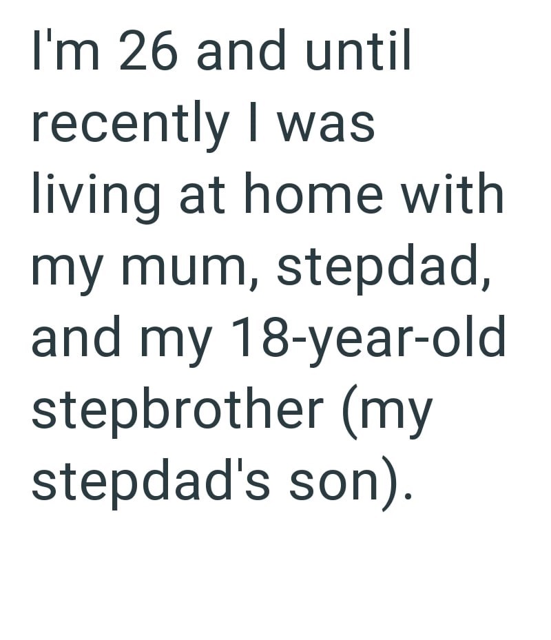 I'm 26 and until recently I was living at home with my mum, stepdad, and my 18-year-old stepbrother (my stepdad's son).