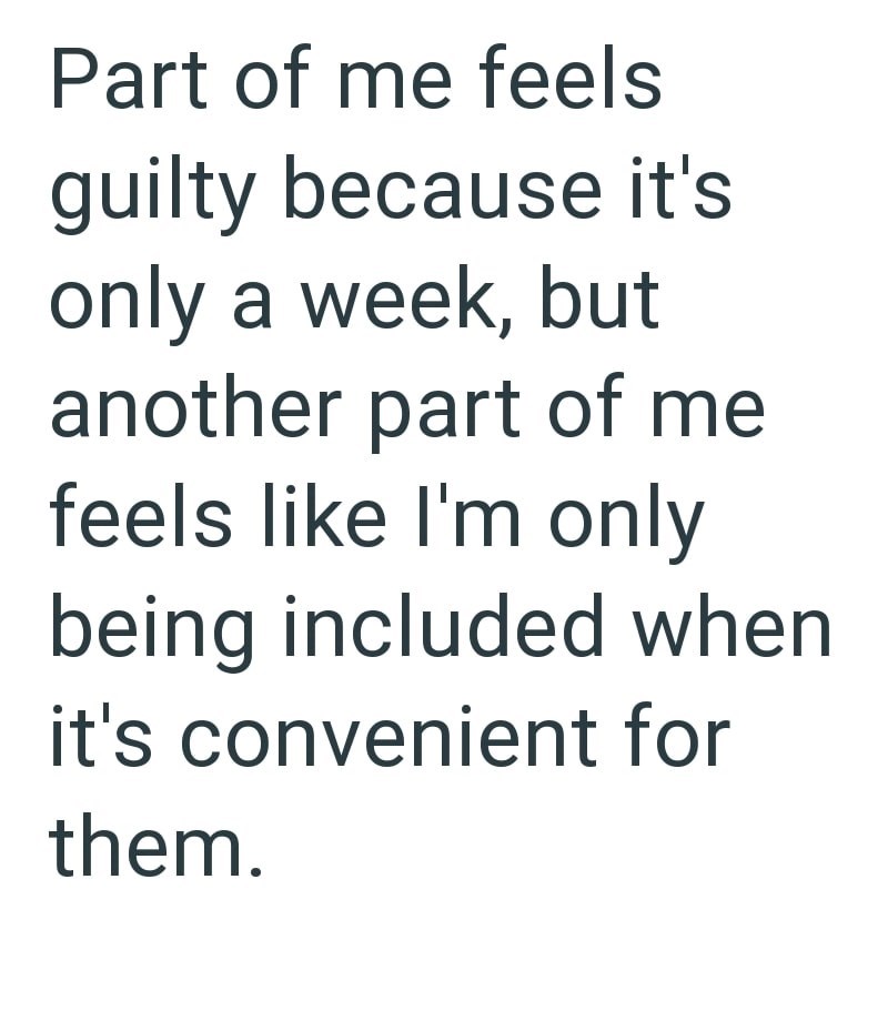 Part of me feels guilty because it's only a week, but another part of me feels like I'm only being included when it's convenient for them.