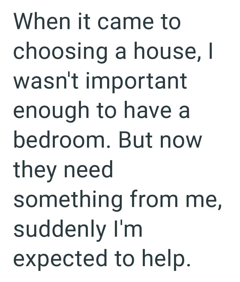 When it came to choosing a house, I wasn't important enough to have a bedroom. But now they need something from me, suddenly I'm expected to help.