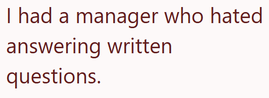 I had a manager who hated answering written questions.
