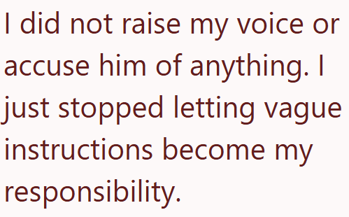 I did not raise my voice or accuse him of anything. I just stopped letting vague instructions become my responsibility.