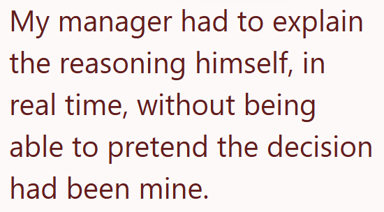 My manager had to explain the reasoning himself, in real time, without being able to pretend the decision had been mine.