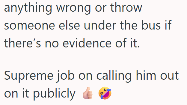 anything wrong or throw someone else under the bus if there's no evidence of it. Supreme job on calling him out on it publicly
