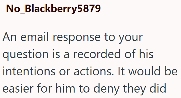 No_Blackberry5879 An email response to your question is a recorded of his intentions or actions. It would be easier for him to deny they did