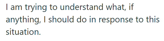 I am trying to understand what, if anything, I should do in response to this situation.