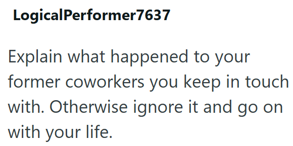 LogicalPerformer7637 Explain what happened to your former coworkers you keep in touch with. Otherwise ignore it and go on with your life.