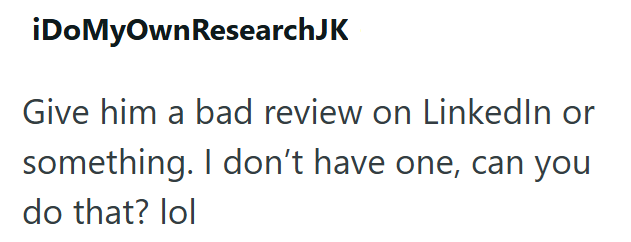 iDoMyOwn Research JK Give him a bad review on LinkedIn or something. I don't have one, can you do that? lol