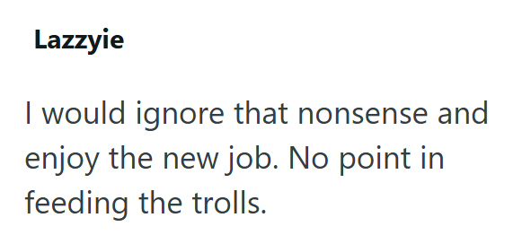 Lazzyie I would ignore that nonsense and enjoy the new job. No point in feeding the trolls.