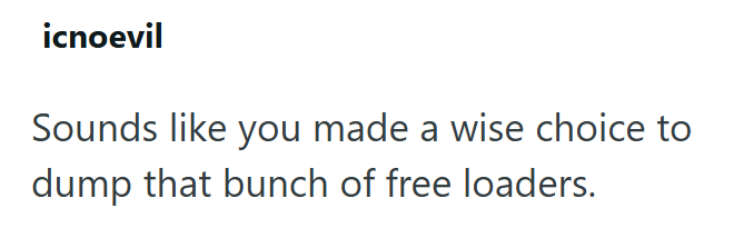 icnoevil Sounds like you made a wise choice to dump that bunch of free loaders.