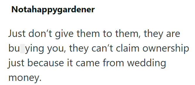 Notahappygardener Just don't give them to them, they are bu ying you, they can't claim ownership just because it came from wedding money.