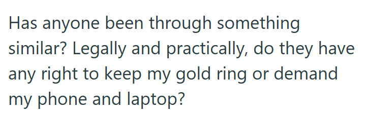 Has anyone been through something similar? Legally and practically, do they have any right to keep my gold ring or demand my phone and laptop?