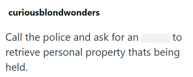 curiousblondwonders Call the police and ask for an to retrieve personal property thats being held.