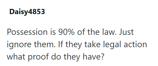 Daisy4853 Possession is 90% of the law. Just ignore them. If they take legal action what proof do they have?