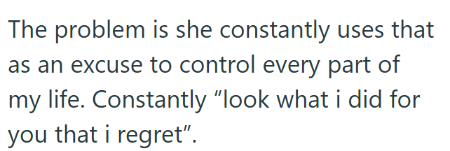 The problem is she constantly uses that as an excuse to control every part of my life. Constantly "look what i did for you that i regret".