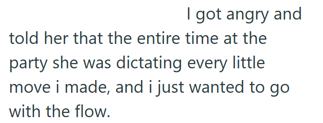 I got angry and told her that the entire time at the party she was dictating every little move i made, and i just wanted to go with the flow.