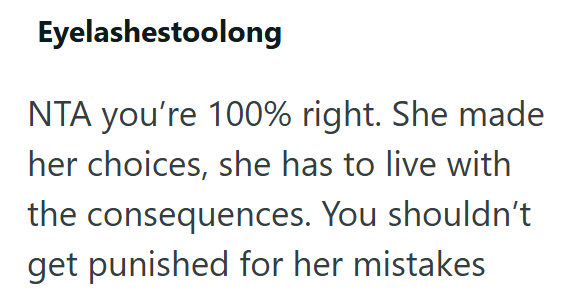Eyelashestoolong NTA you're 100% right. She made her choices, she has to live with the consequences. You shouldn't get punished for her mistakes