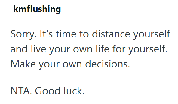 kmflushing Sorry. It's time to distance yourself and live your own life for yourself. Make your own decisions. NTA. Good luck.