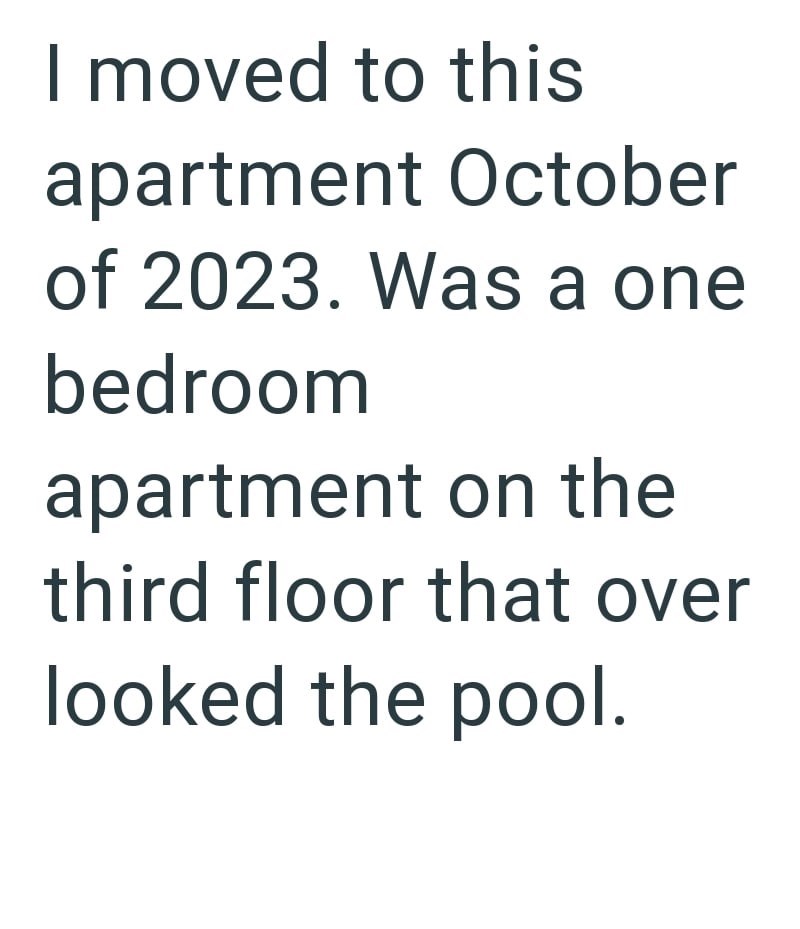 I moved to this apartment October of 2023. Was a one bedroom apartment on the third floor that over looked the pool.