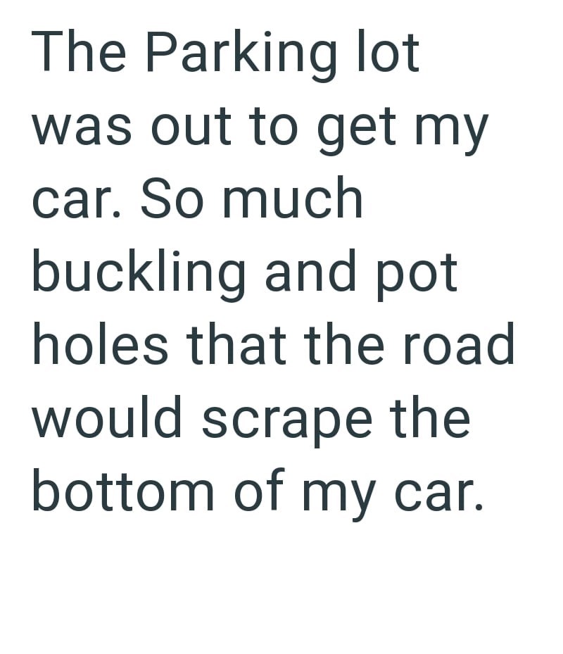 The Parking lot was out to get my car. So much buckling and pot holes that the road would scrape the bottom of my car.
