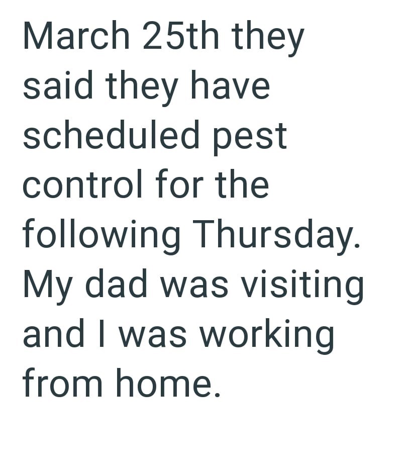March 25th they said they have scheduled pest control for the following Thursday. My dad was visiting and I was working from home.