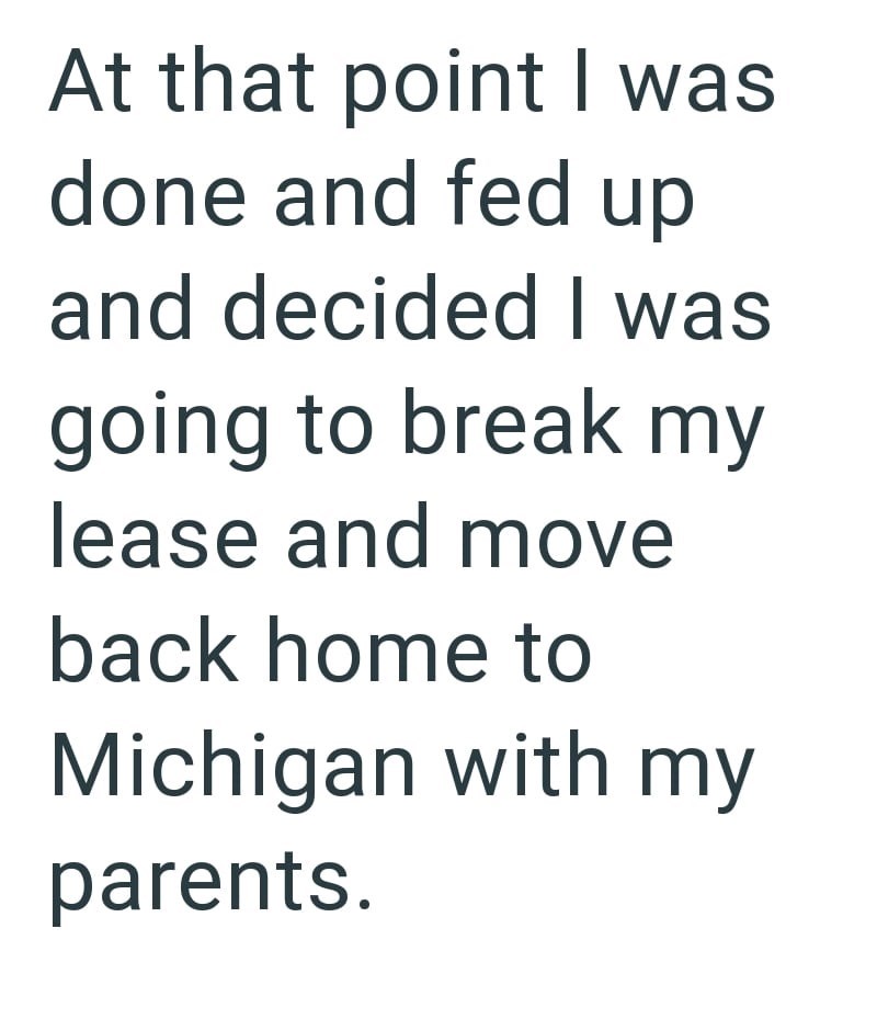 At that point I was done and fed up and decided I was going to break my lease and move back home to Michigan with my parents.