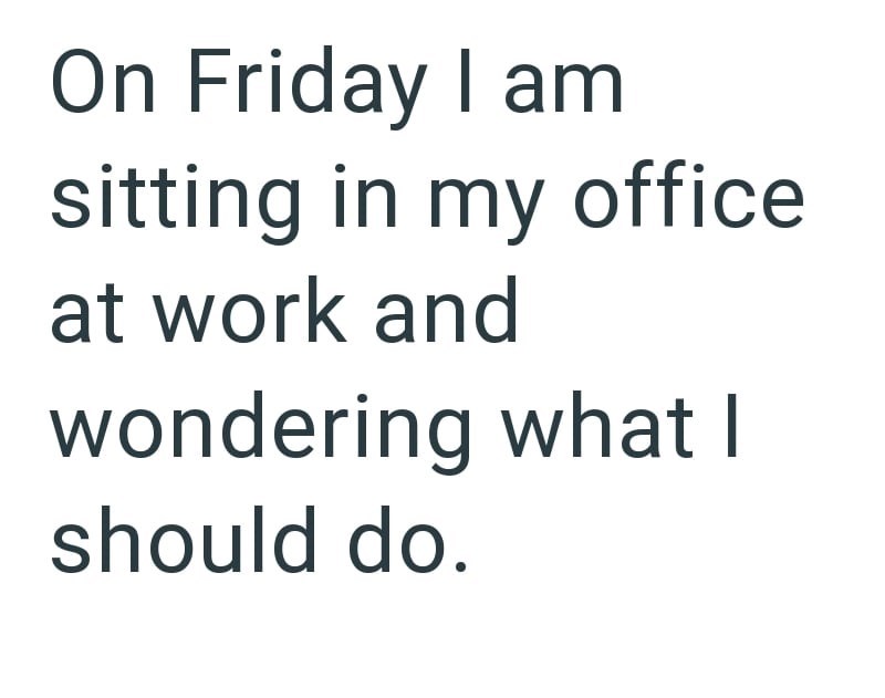 On Friday I am sitting in my office at work and wondering what I should do.