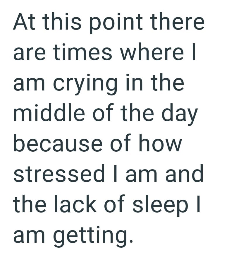 At this point there are times where I am crying in the middle of the day because of how stressed I am and the lack of sleep I am getting.