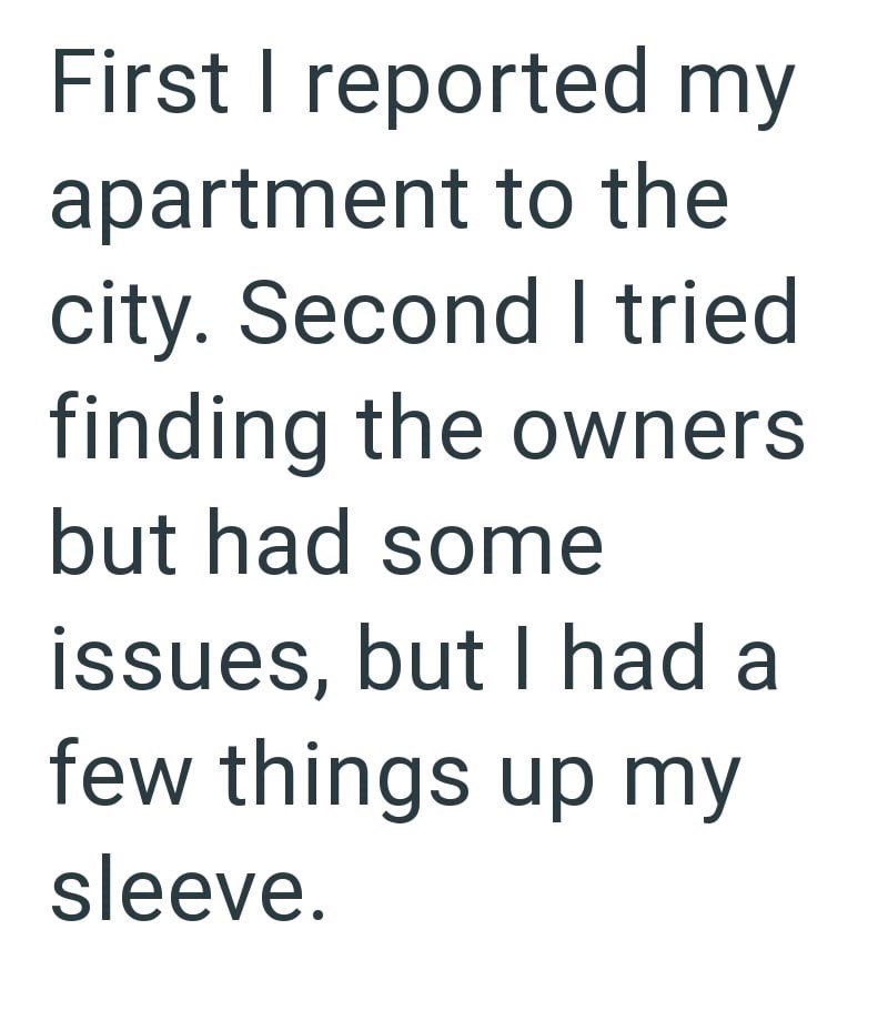 First I reported my apartment to the city. Second I tried finding the owners but had some issues, but I had a few things up my sleeve.
