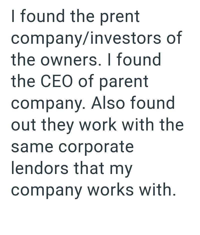 I found the prent company/investors of the owners. I found the CEO of parent company. Also found out they work with the same corporate lendors that my company works with.