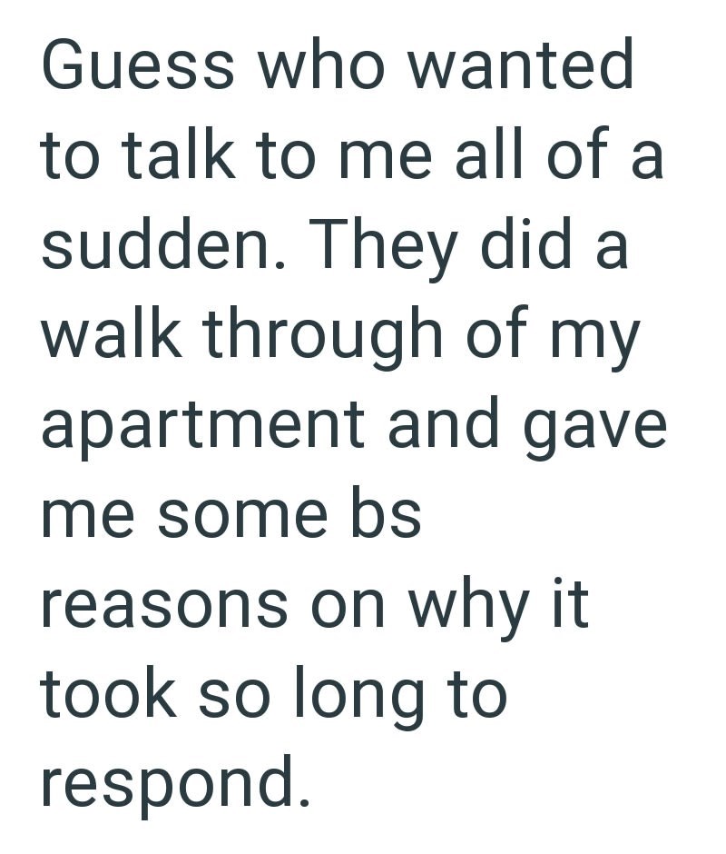 Guess who wanted to talk to me all of a sudden. They did a walk through of my apartment and gave me some bs reasons on why it took so long to respond.