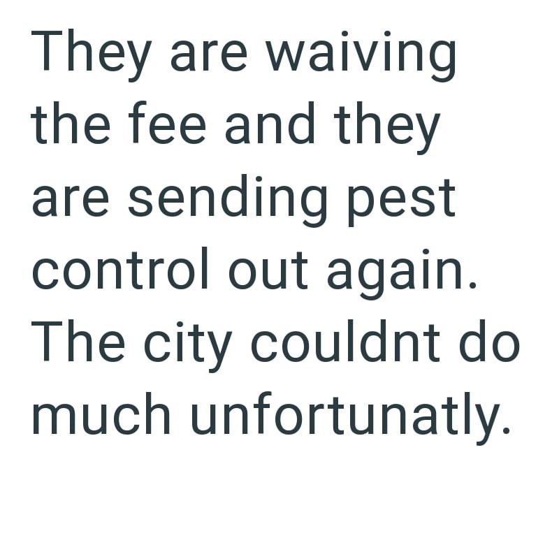 They are waiving the fee and they are sending pest control out again. The city couldnt do much unfortunatly.