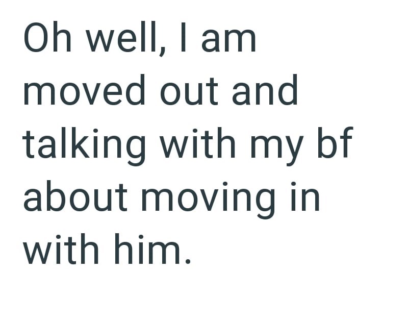Oh well, I am moved out and talking with my bf about moving in with him.