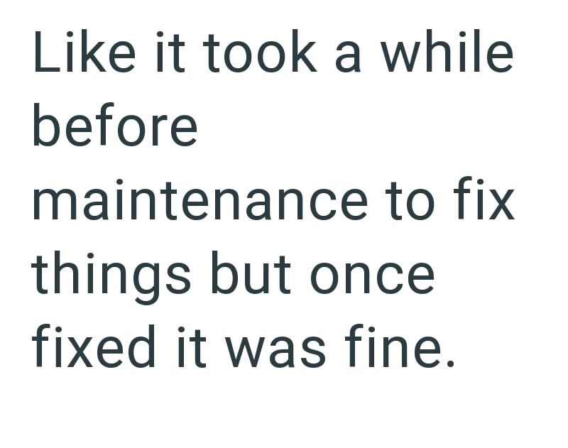 Like it took a while before maintenance to fix things but once fixed it was fine.