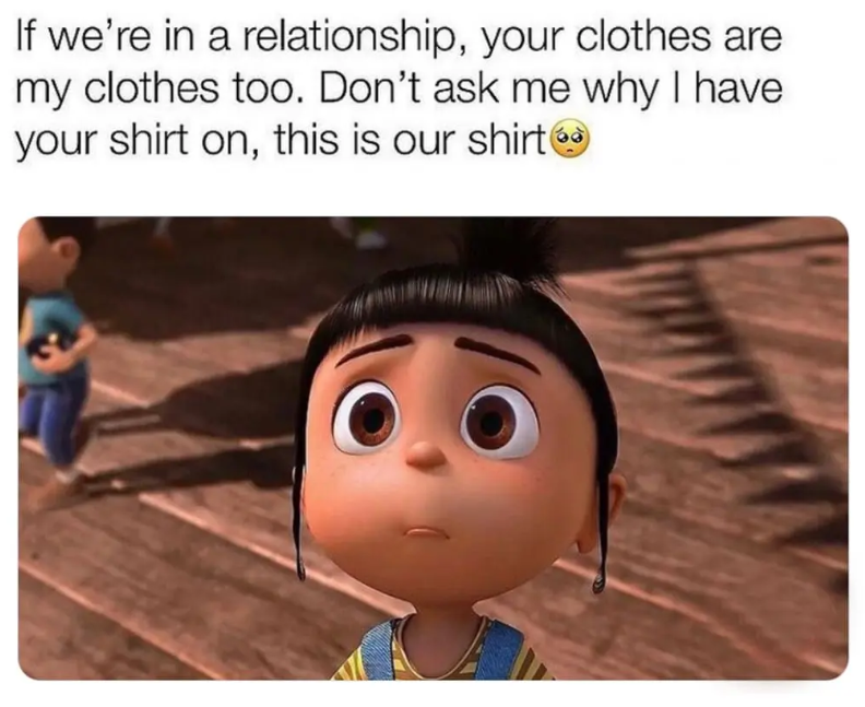 If we're in a relationship, your clothes are my clothes too. Don't ask me why I have your shirt on, this is our shirt