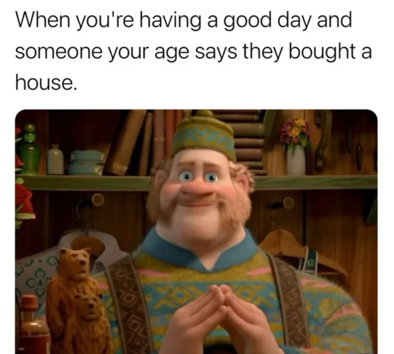 When you're having a good day and someone your age says they bought a house. OL
