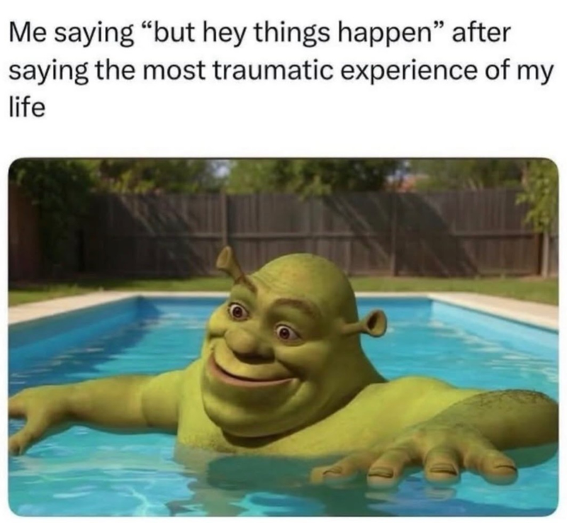 Me saying "but hey things happen" after saying the most traumatic experience of my life
