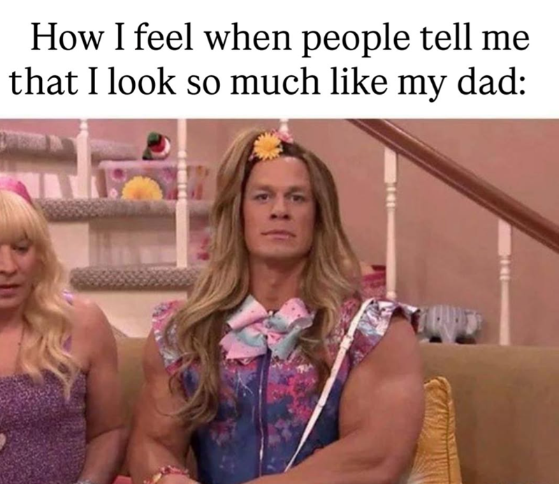 How I feel when people tell me that I look so much like my dad: