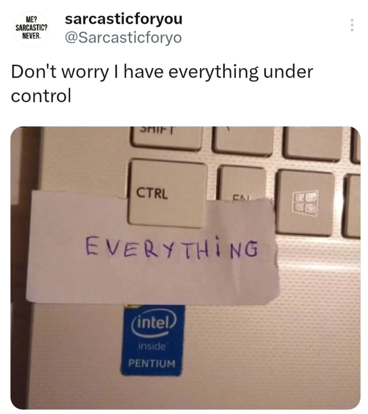 ME? sarcasticforyou SARCASTIC? NEVER. @Sarcasticforyo Don't worry I have everything under control SHIFT CTRL EVERYTHING (intel) inside PENTIUM
