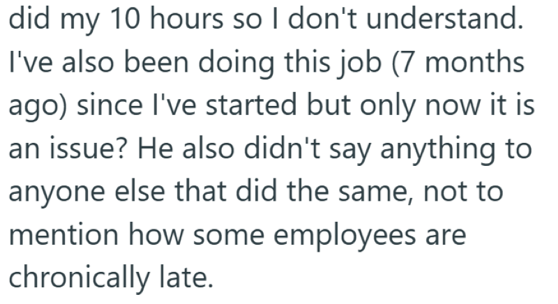 did my 10 hours so I don't understand. I've also been doing this job (7 months ago) since I've started but only now it is an issue? He also didn't say anything to anyone else that did the same, not to mention how some employees are chronically late.