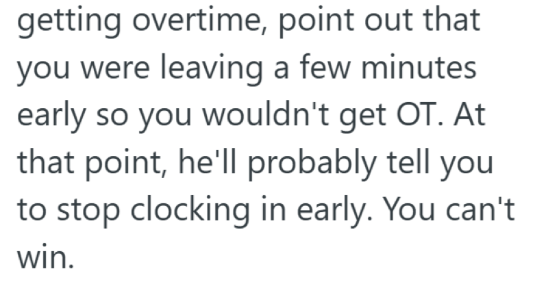 getting overtime, point out that you were leaving a few minutes early so you wouldn't get OT. At that point, he'll probably tell you to stop clocking in early. You can't win.