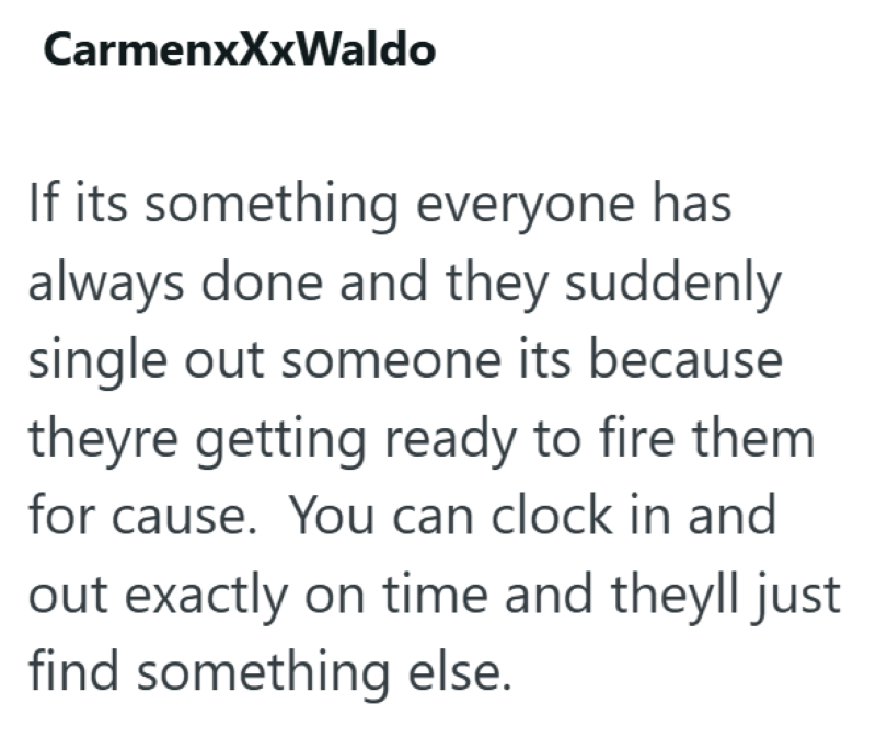 CarmenxXxWaldo If its something everyone has always done and they suddenly single out someone its because theyre getting ready to fire them for cause. You can clock in and out exactly on time and theyll just find something else.