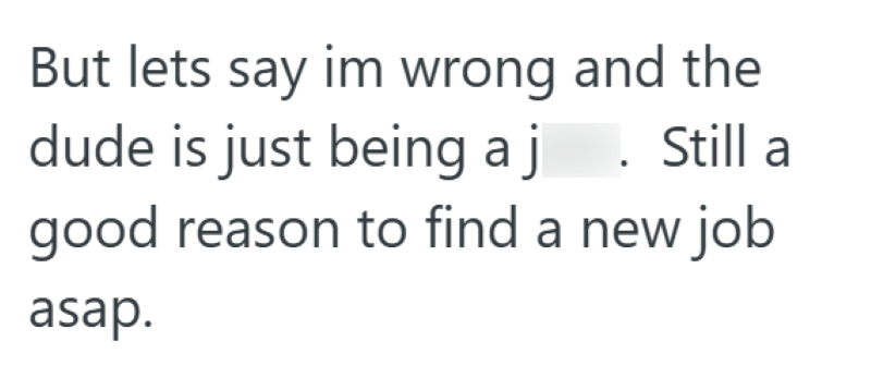 But lets say im wrong and the dude is just being aj. Still a good reason to find a new job asap.