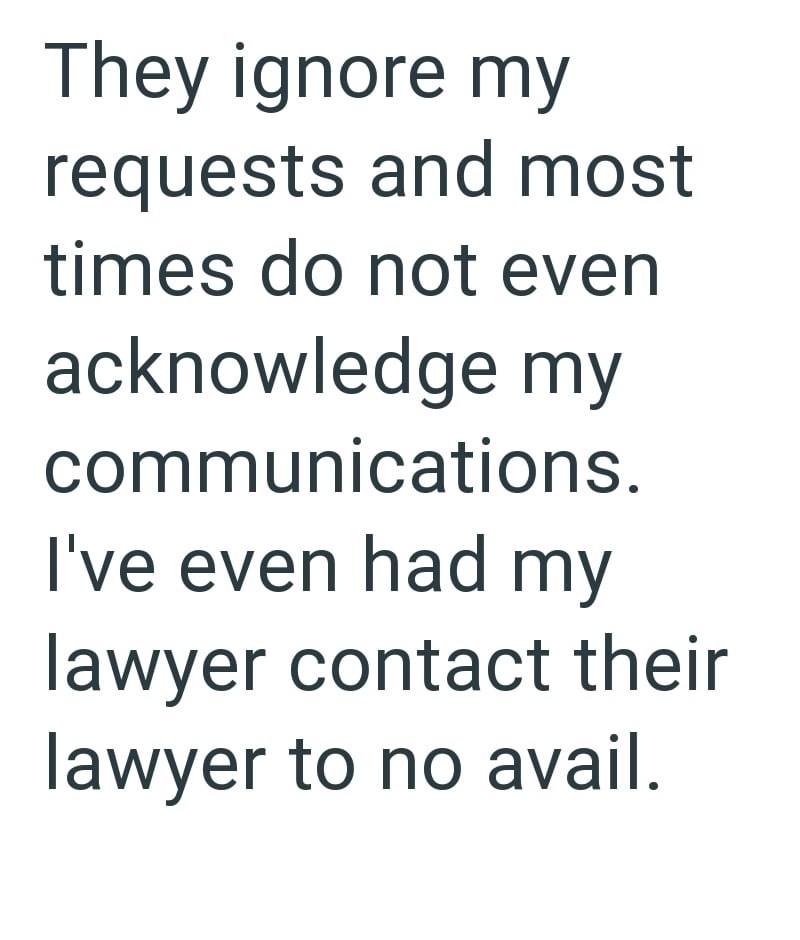 They ignore my requests and most times do not even acknowledge my communications. I've even had my lawyer contact their lawyer to no avail.