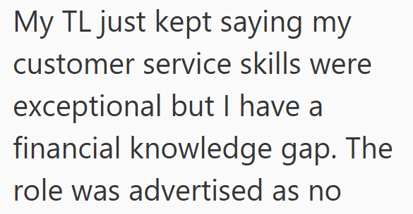My TL just kept saying my customer service skills were exceptional but I have a financial knowledge gap. The role was advertised as no